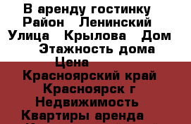 В аренду гостинку › Район ­ Ленинский › Улица ­ Крылова › Дом ­ 10 › Этажность дома ­ 5 › Цена ­ 7 500 - Красноярский край, Красноярск г. Недвижимость » Квартиры аренда   . Красноярский край,Красноярск г.